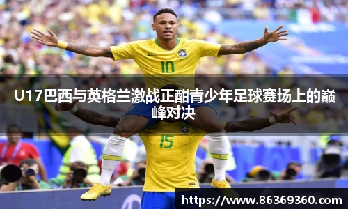 U17巴西与英格兰激战正酣青少年足球赛场上的巅峰对决