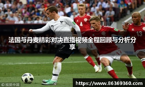 法国与丹麦精彩对决直播视频全程回顾与分析分享